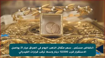 انخفاض مستمر.. سعر مثقال الذهب اليوم في العراق عيار 21 يواصل الاستقرار قرب 122200 دينار وسط ترقب قرارات الفيدرالي